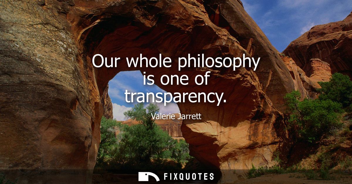 Our whole philosophy is one of transparency