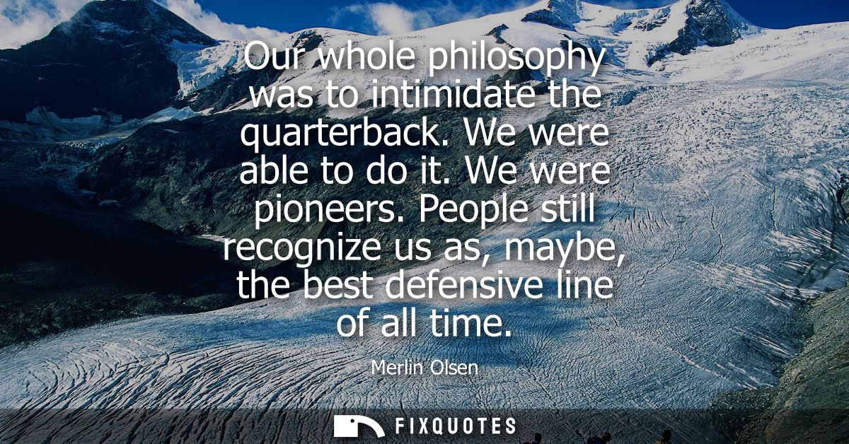Our whole philosophy was to intimidate the quarterback. We were able to do it. We were pioneers. People still recognize 