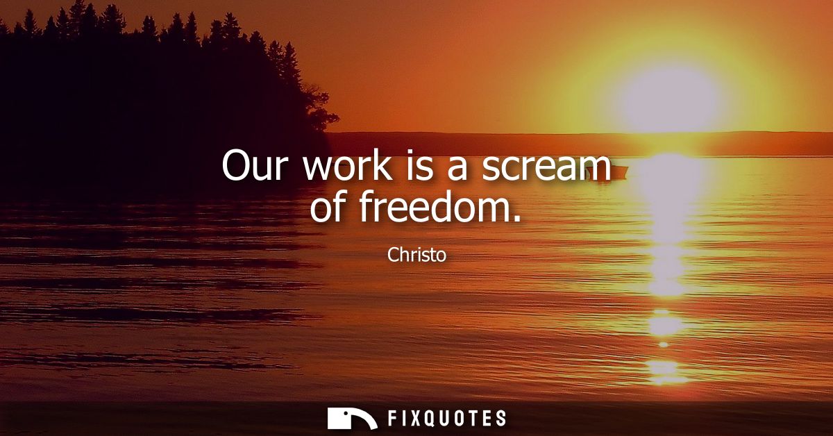 Our work is a scream of freedom