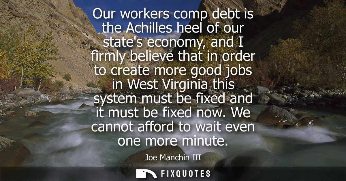 Our workers comp debt is the Achilles heel of our states economy, and I firmly believe that in order to create more good