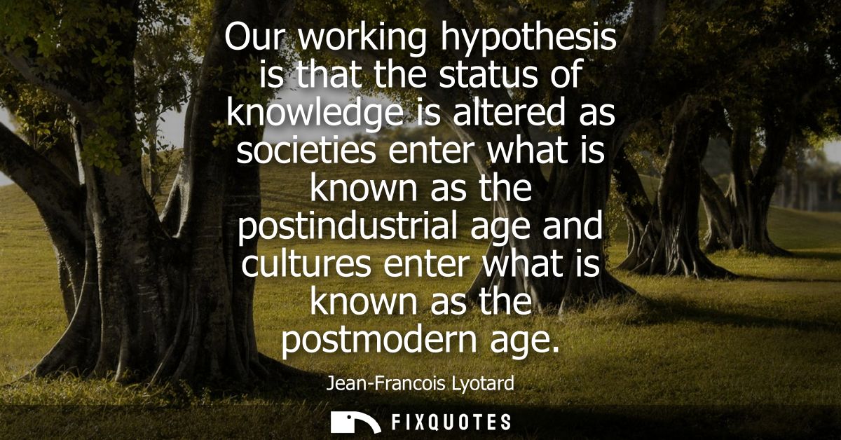 Our working hypothesis is that the status of knowledge is altered as societies enter what is known as the postindustrial