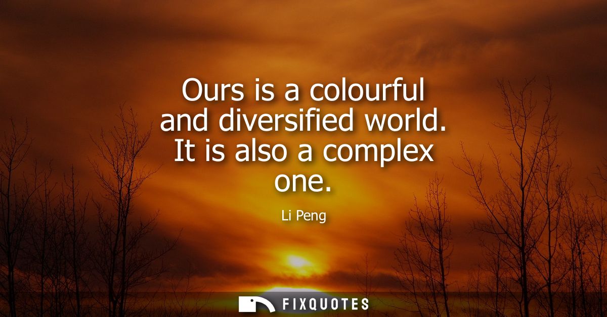 Ours is a colourful and diversified world. It is also a complex one