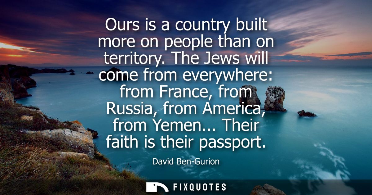 Ours is a country built more on people than on territory. The Jews will come from everywhere: from France, from Russia, 