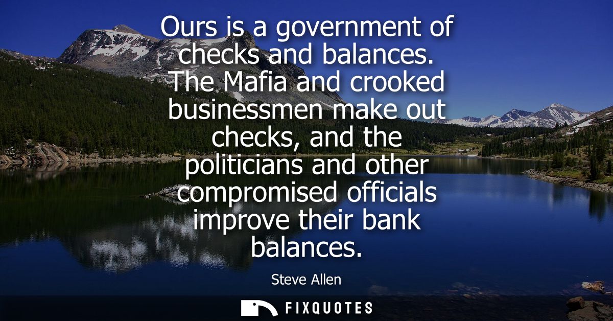 Ours is a government of checks and balances. The Mafia and crooked businessmen make out checks, and the politicians and 