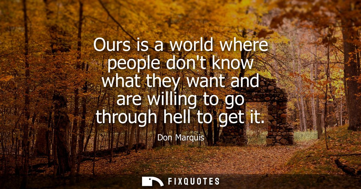 Ours is a world where people dont know what they want and are willing to go through hell to get it