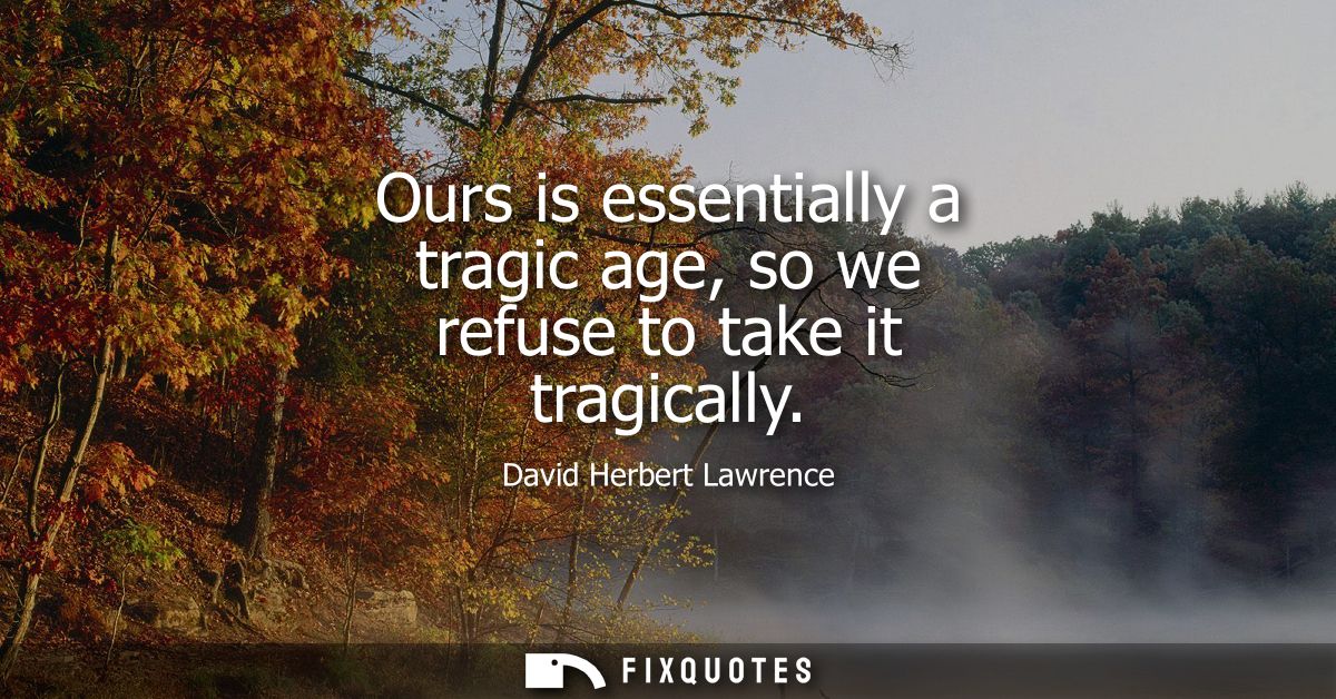 Ours is essentially a tragic age, so we refuse to take it tragically