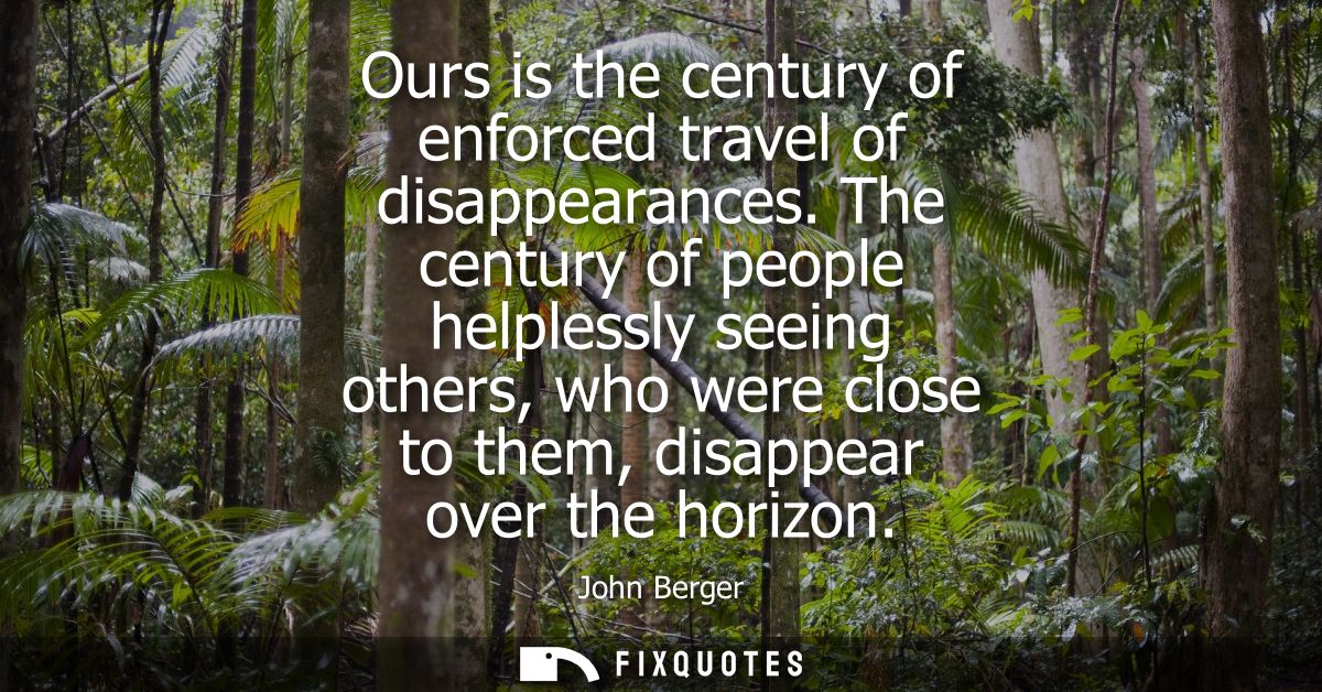 Ours is the century of enforced travel of disappearances. The century of people helplessly seeing others, who were close