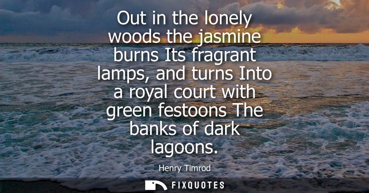 Out in the lonely woods the jasmine burns Its fragrant lamps, and turns Into a royal court with green festoons The banks