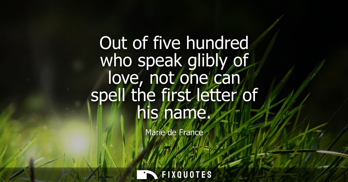 Out of five hundred who speak glibly of love, not one can spell the first letter of his name