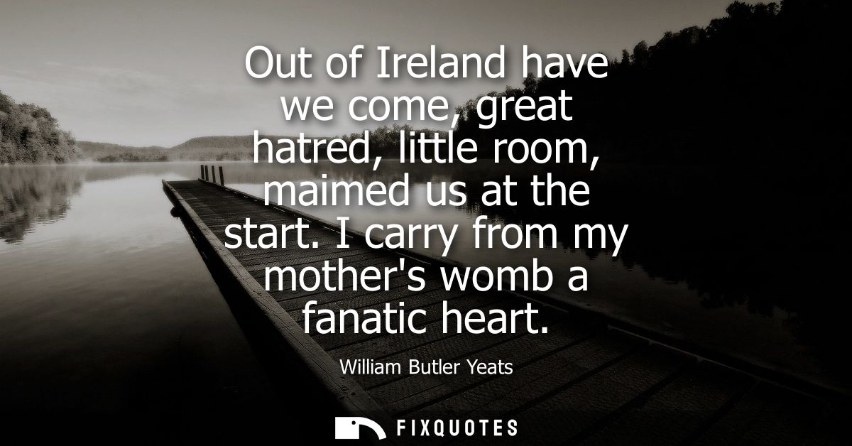 Out of Ireland have we come, great hatred, little room, maimed us at the start. I carry from my mothers womb a fanatic h