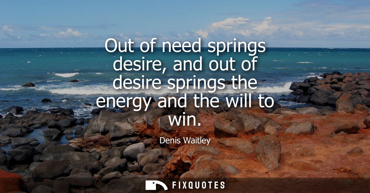 Out of need springs desire, and out of desire springs the energy and the will to win