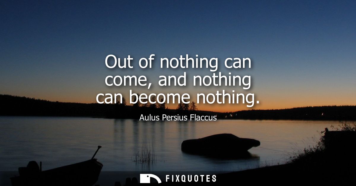 Out of nothing can come, and nothing can become nothing