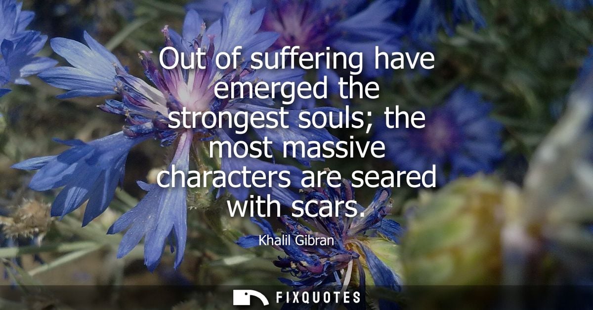 Out of suffering have emerged the strongest souls the most massive characters are seared with scars