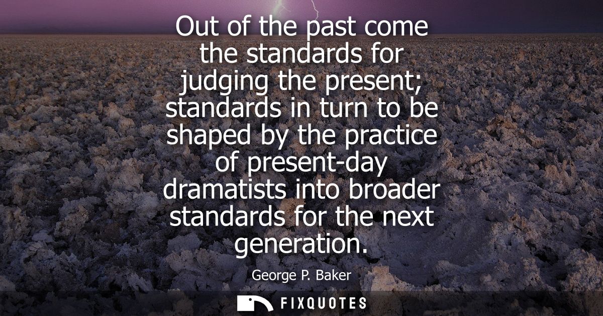 Out of the past come the standards for judging the present standards in turn to be shaped by the practice of present-day
