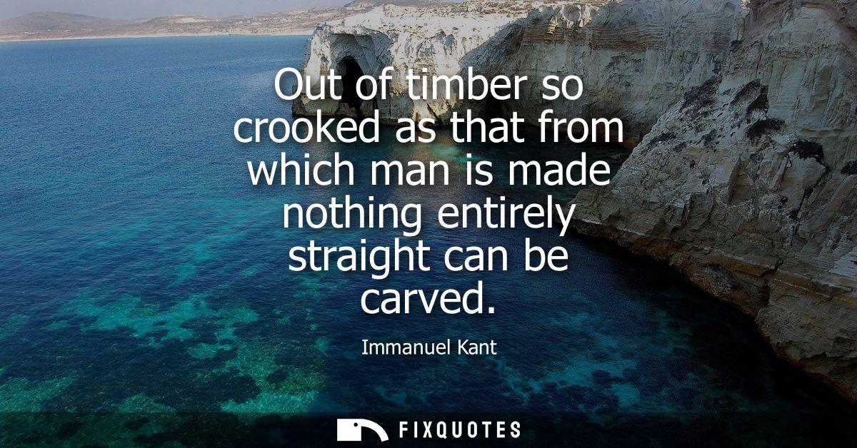 Out of timber so crooked as that from which man is made nothing entirely straight can be carved