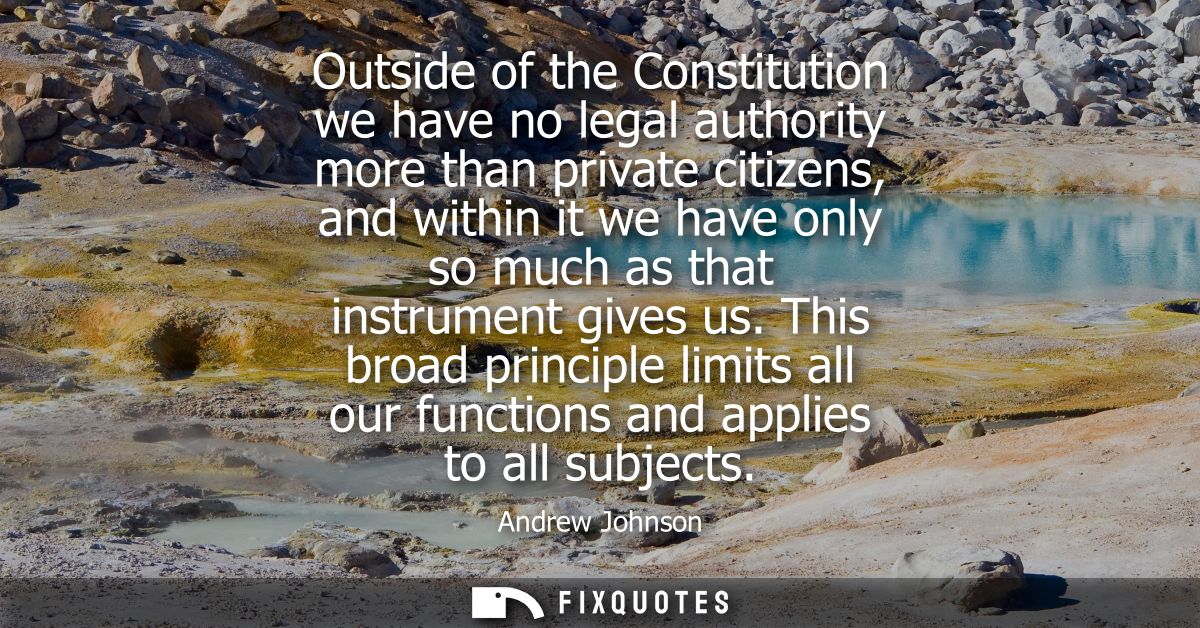 Outside of the Constitution we have no legal authority more than private citizens, and within it we have only so much as