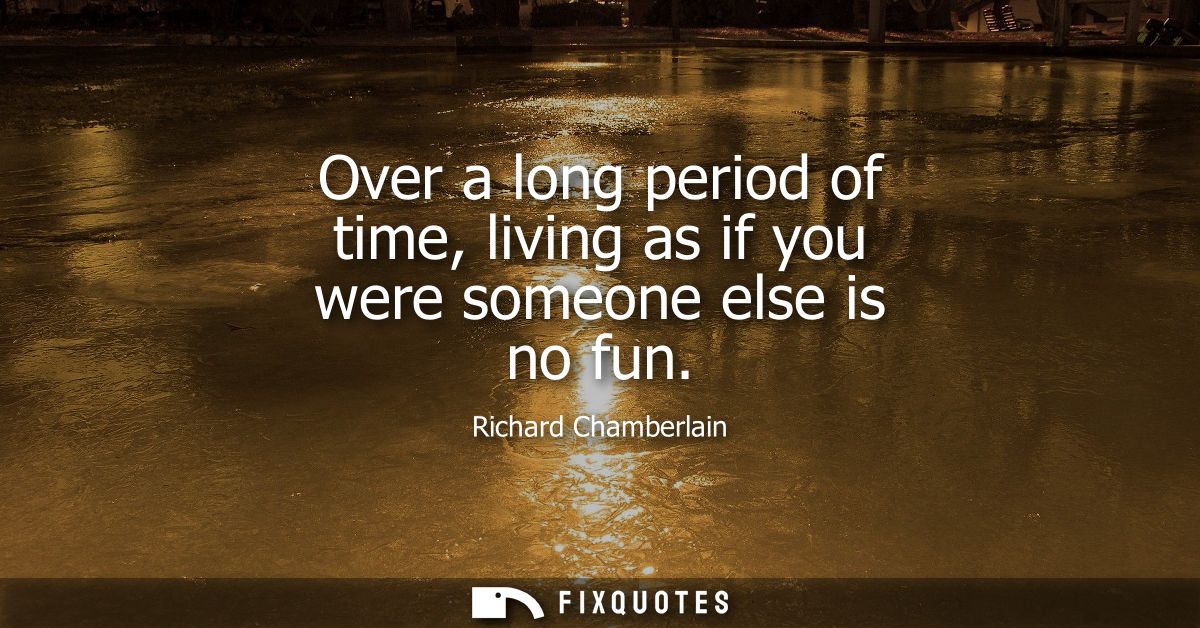 Over a long period of time, living as if you were someone else is no fun