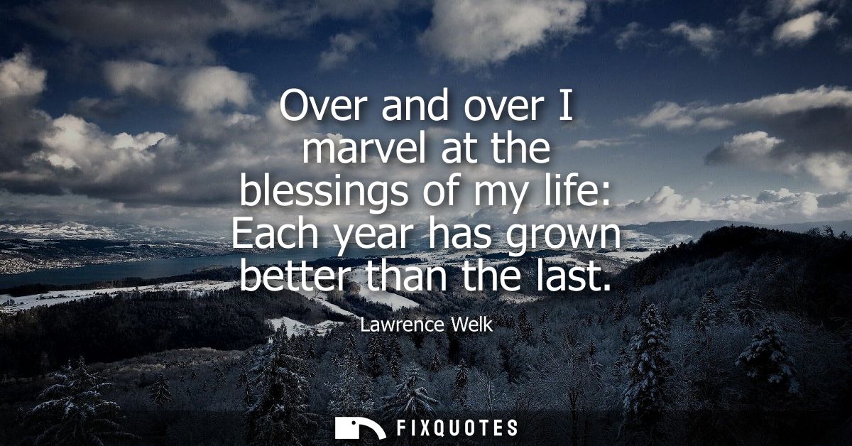 Over and over I marvel at the blessings of my life: Each year has grown better than the last