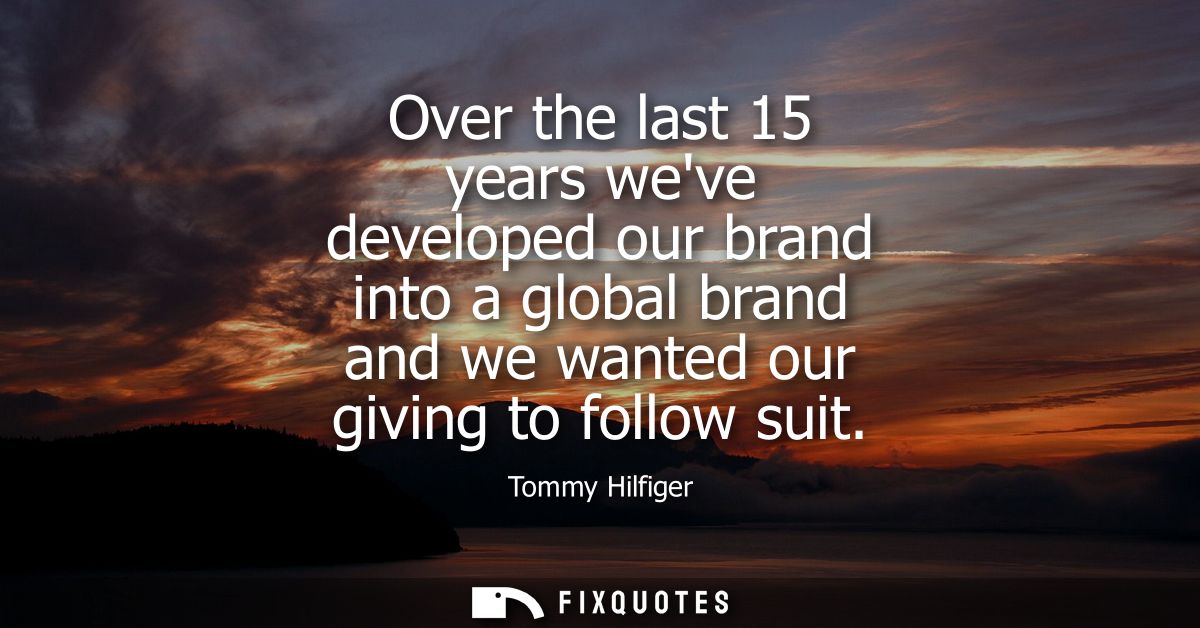 Over the last 15 years weve developed our brand into a global brand and we wanted our giving to follow suit