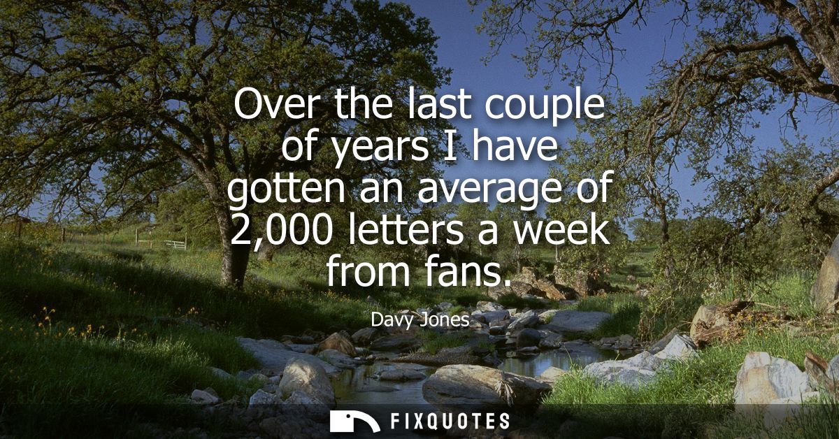 Over the last couple of years I have gotten an average of 2,000 letters a week from fans