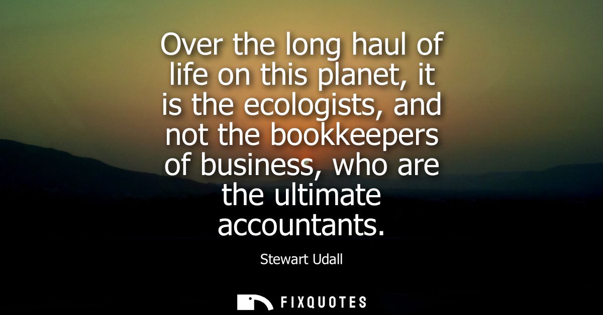 Over the long haul of life on this planet, it is the ecologists, and not the bookkeepers of business, who are the ultima
