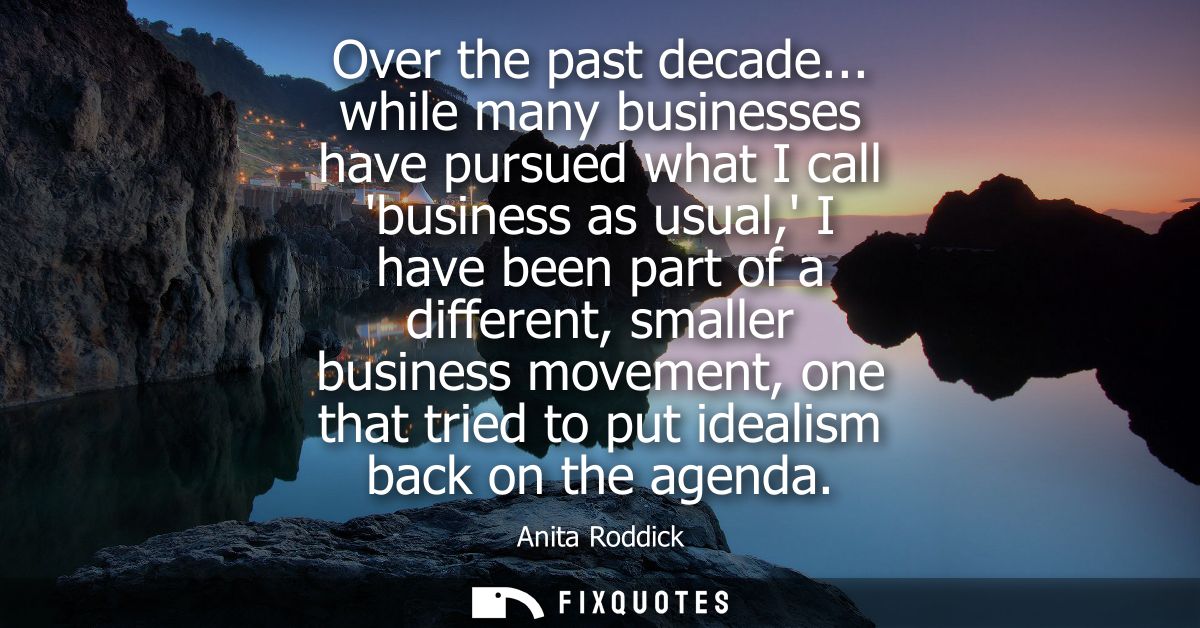 Over the past decade... while many businesses have pursued what I call business as usual, I have been part of a differen