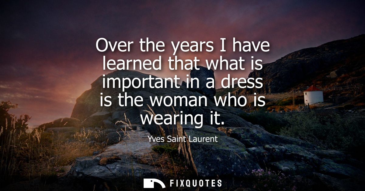 Over the years I have learned that what is important in a dress is the woman who is wearing it