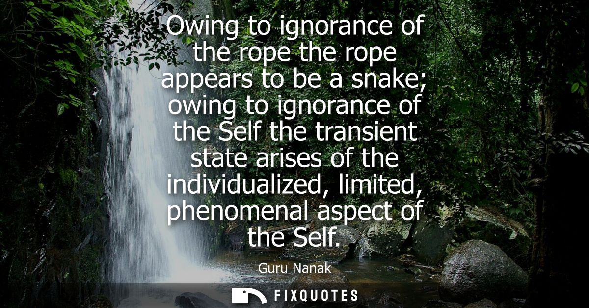 Owing to ignorance of the rope the rope appears to be a snake owing to ignorance of the Self the transient state arises 
