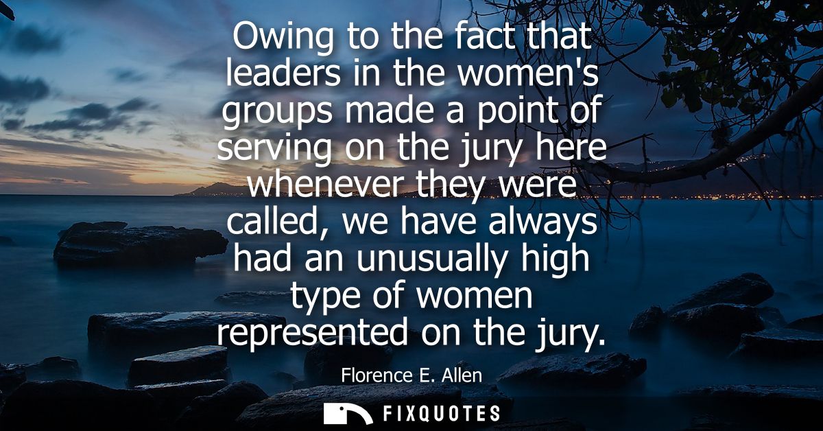 Owing to the fact that leaders in the womens groups made a point of serving on the jury here whenever they were called, 