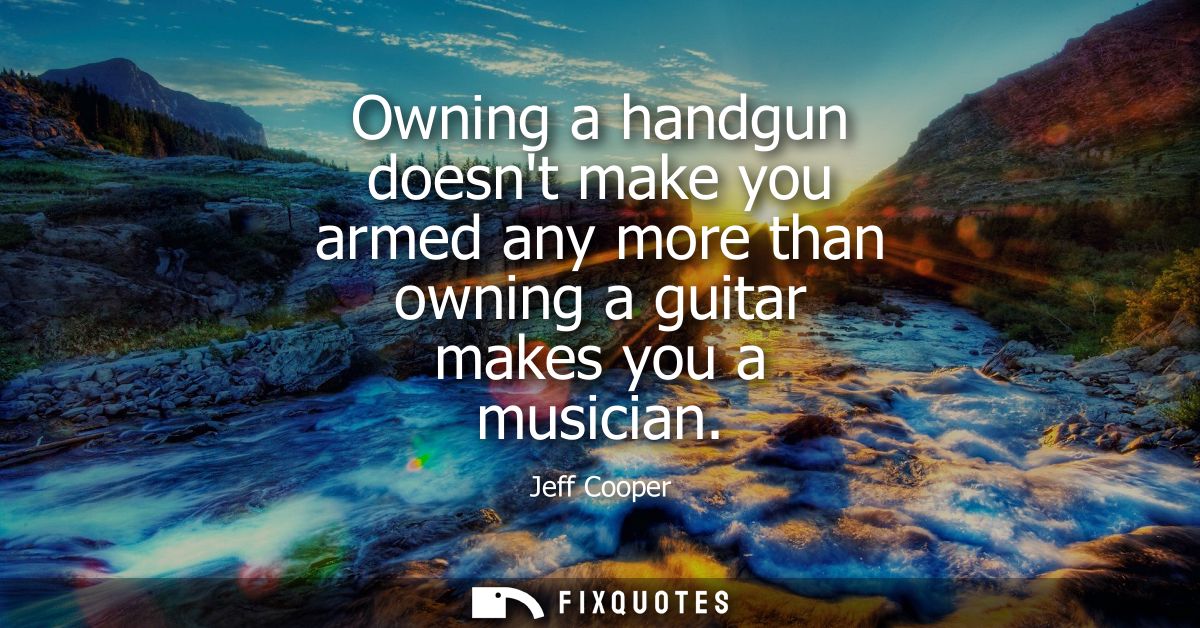 Owning a handgun doesnt make you armed any more than owning a guitar makes you a musician