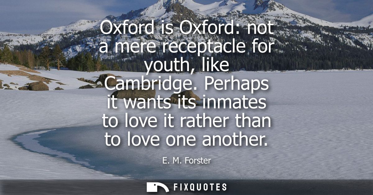 Oxford is Oxford: not a mere receptacle for youth, like Cambridge. Perhaps it wants its inmates to love it rather than t