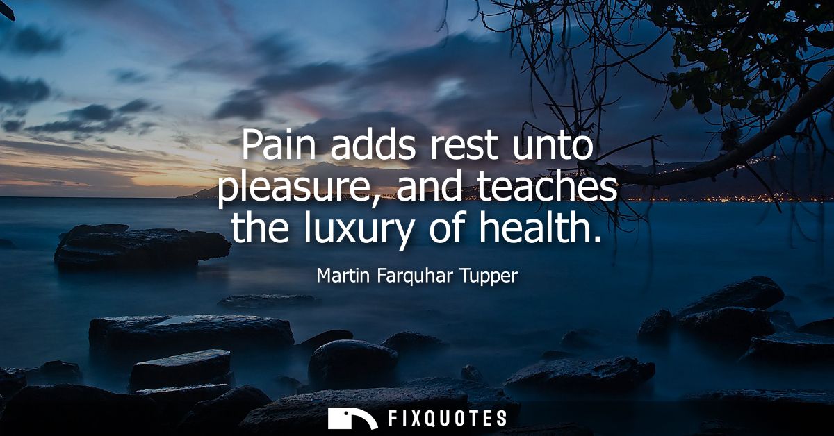 Pain adds rest unto pleasure, and teaches the luxury of health
