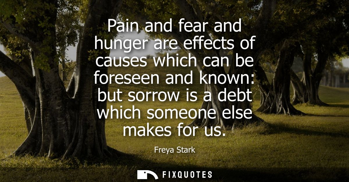 Pain and fear and hunger are effects of causes which can be foreseen and known: but sorrow is a debt which someone else 
