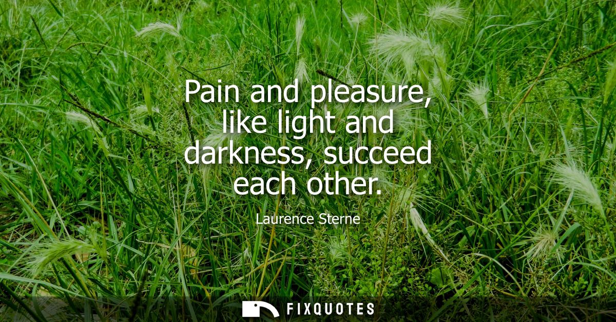 Pain and pleasure, like light and darkness, succeed each other