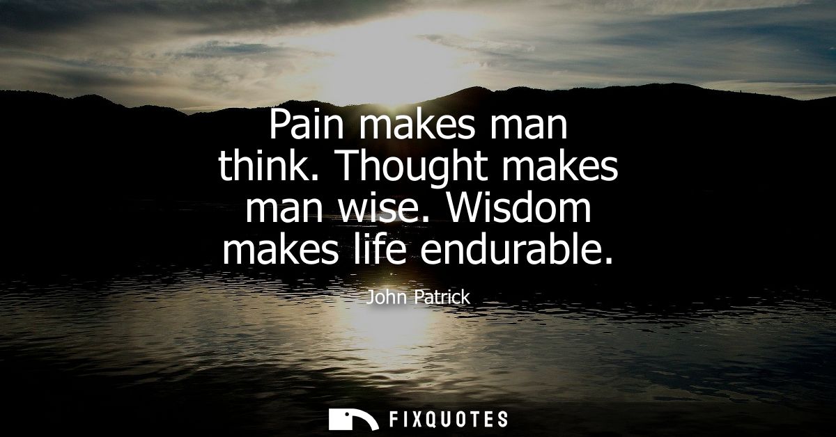 Pain makes man think. Thought makes man wise. Wisdom makes life endurable
