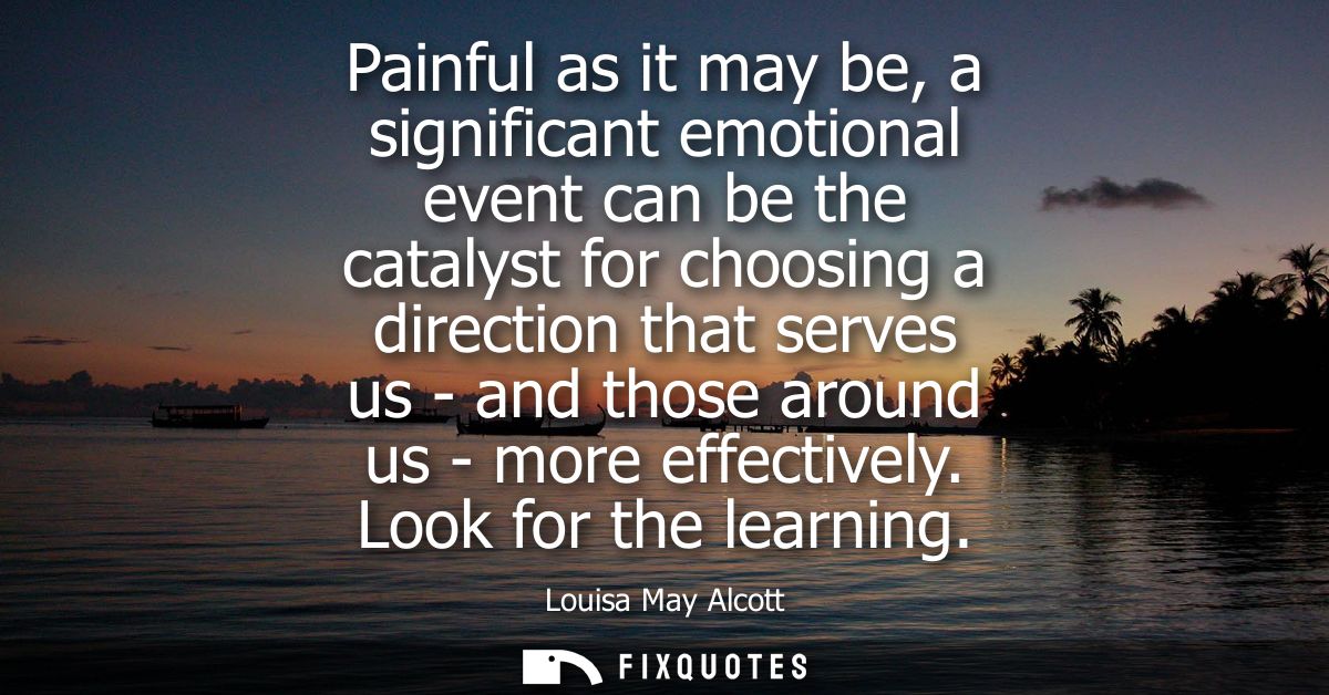 Painful as it may be, a significant emotional event can be the catalyst for choosing a direction that serves us - and th