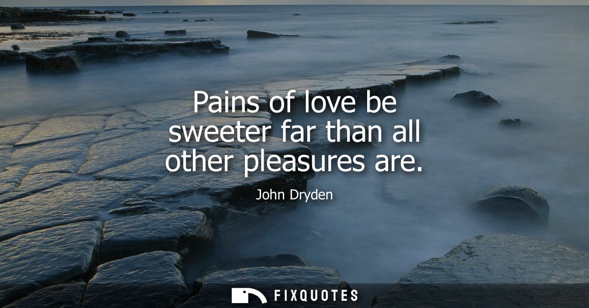 Pains of love be sweeter far than all other pleasures are