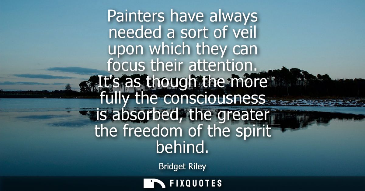 Painters have always needed a sort of veil upon which they can focus their attention. Its as though the more fully the c