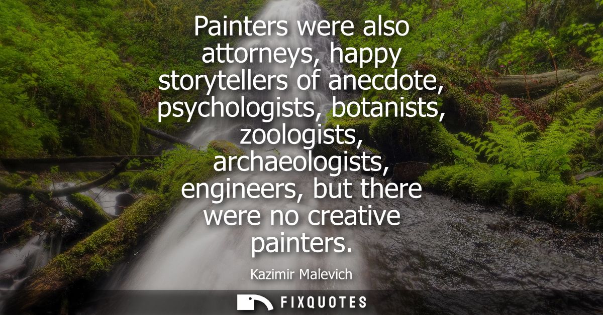 Painters were also attorneys, happy storytellers of anecdote, psychologists, botanists, zoologists, archaeologists, engi