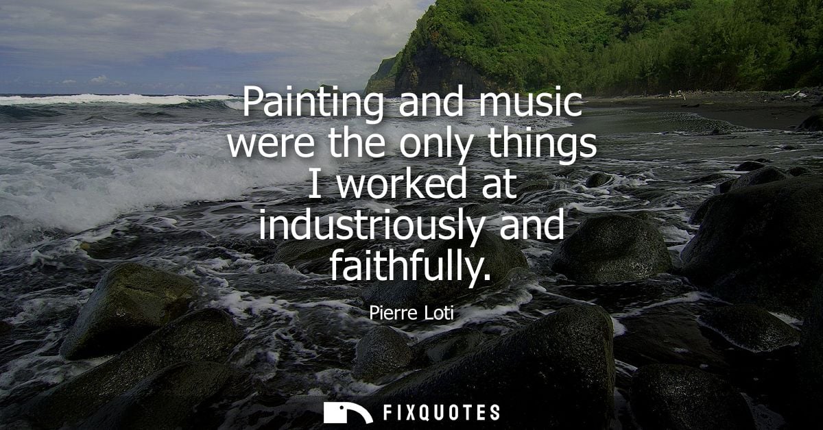 Painting and music were the only things I worked at industriously and faithfully