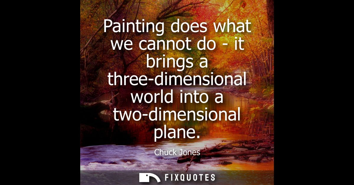 Painting does what we cannot do - it brings a three-dimensional world into a two-dimensional plane