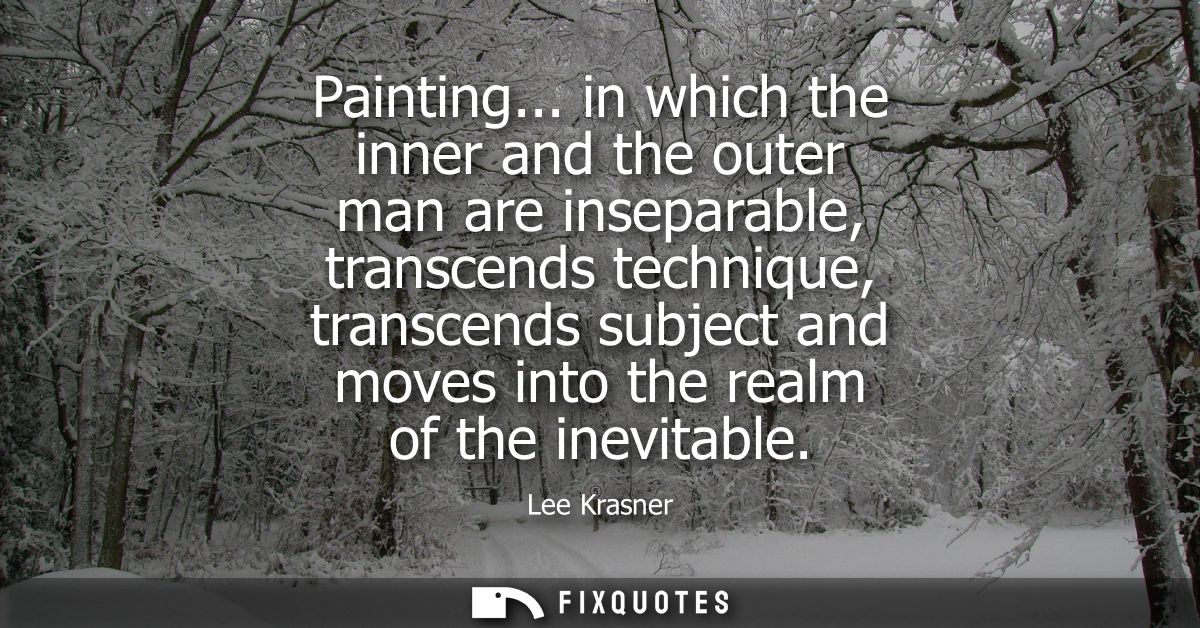 Painting... in which the inner and the outer man are inseparable, transcends technique, transcends subject and moves int