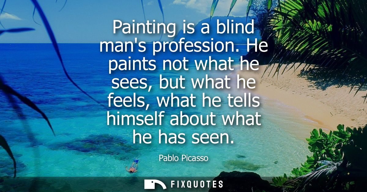 Painting is a blind mans profession. He paints not what he sees, but what he feels, what he tells himself about what he 