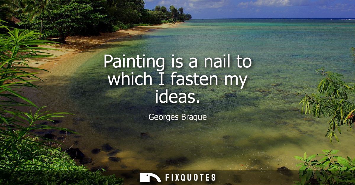 Painting is a nail to which I fasten my ideas