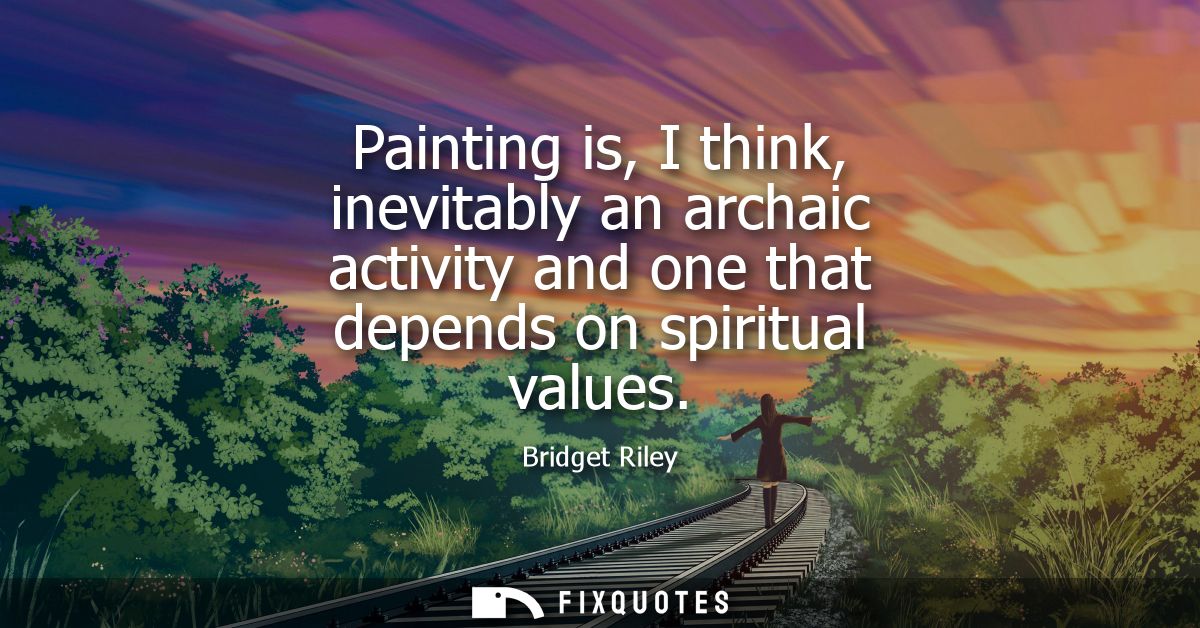 Painting is, I think, inevitably an archaic activity and one that depends on spiritual values