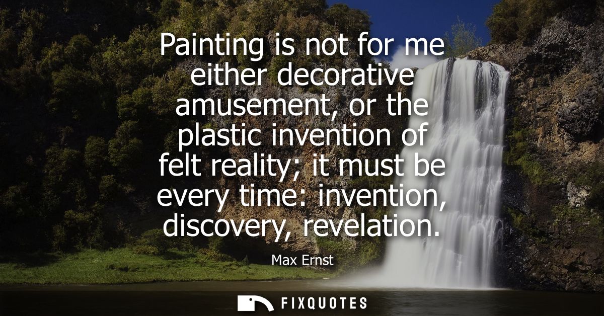 Painting is not for me either decorative amusement, or the plastic invention of felt reality it must be every time: inve