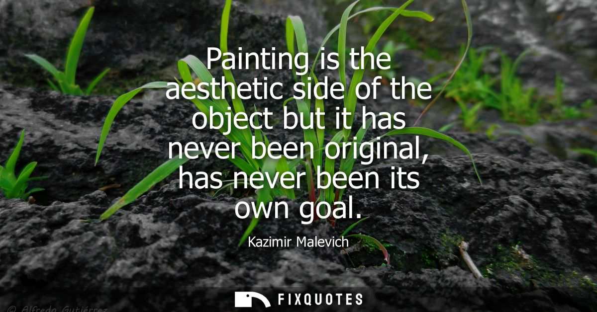 Painting is the aesthetic side of the object but it has never been original, has never been its own goal