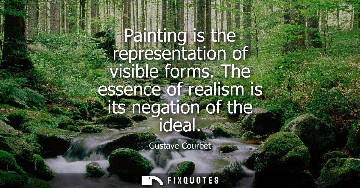 Painting is the representation of visible forms. The essence of realism is its negation of the ideal