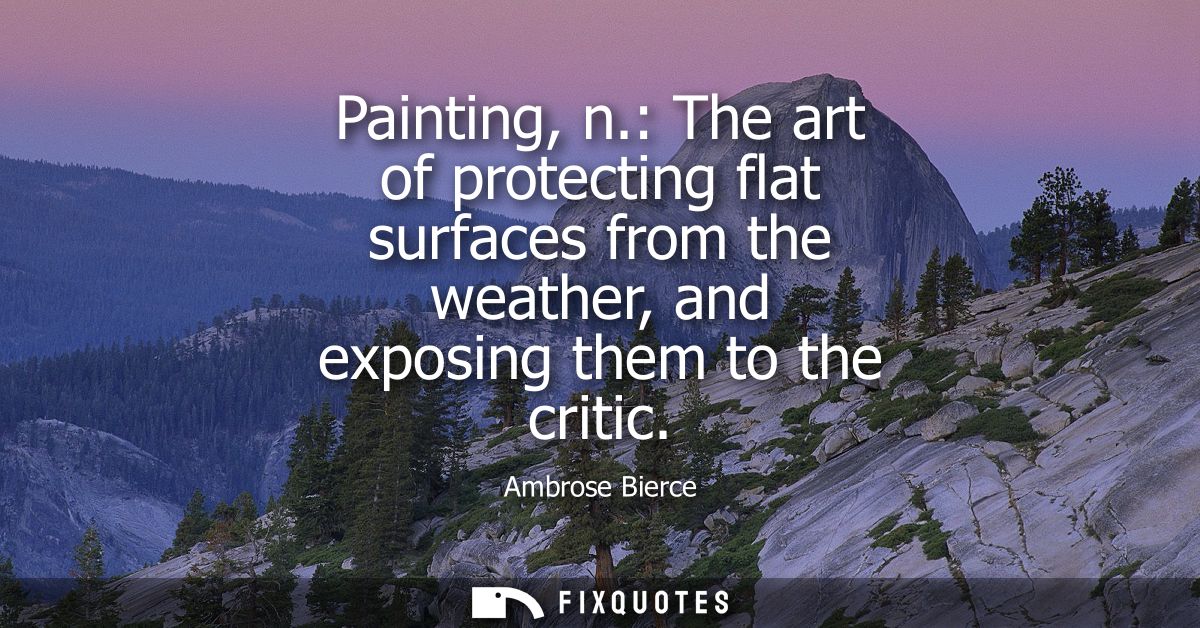 Painting, n.: The art of protecting flat surfaces from the weather, and exposing them to the critic - Ambrose Bierce