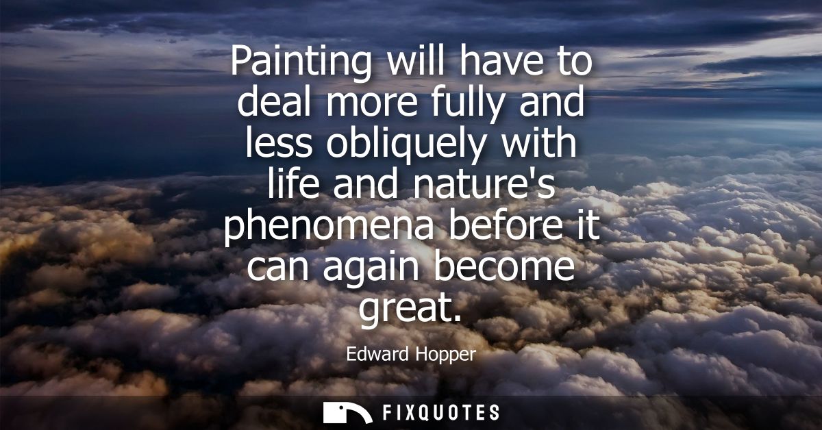 Painting will have to deal more fully and less obliquely with life and natures phenomena before it can again become grea